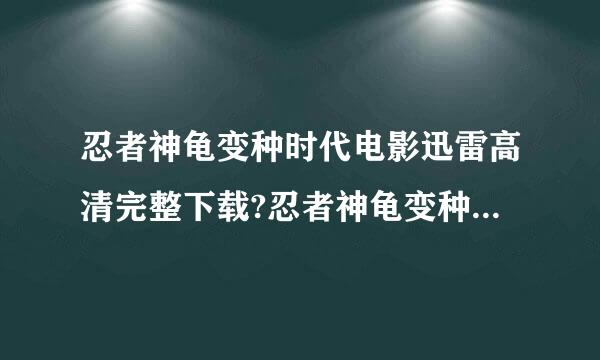 忍者神龟变种时代电影迅雷高清完整下载?忍者神龟变种时代迅雷下载?