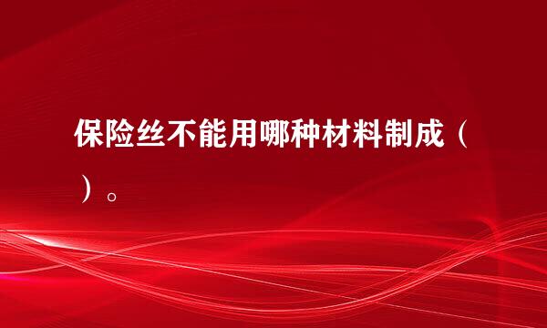 保险丝不能用哪种材料制成（）。