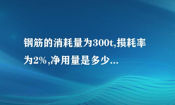 钢筋的消耗量为300t,损耗率为2%,净用量是多少,同时请告诉我计算过程