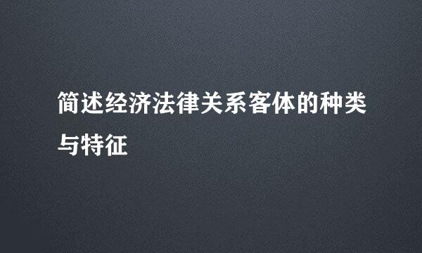 简述经济法律关系客体的种类与特征