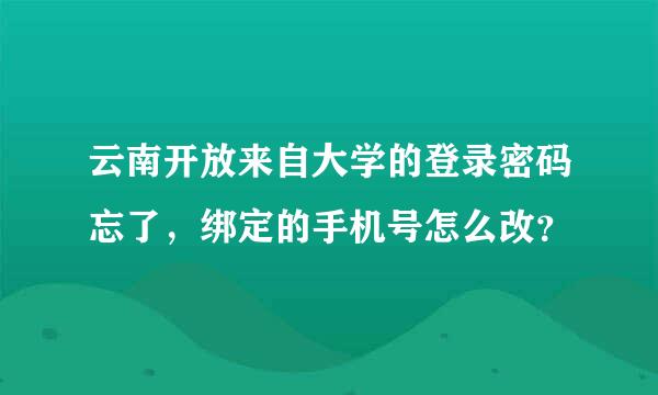 云南开放来自大学的登录密码忘了，绑定的手机号怎么改？