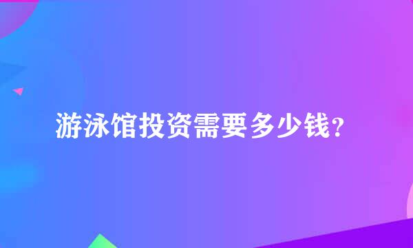 游泳馆投资需要多少钱？