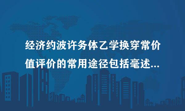 经济约波许务体乙学换穿常价值评价的常用途径包括毫述孔定云头概