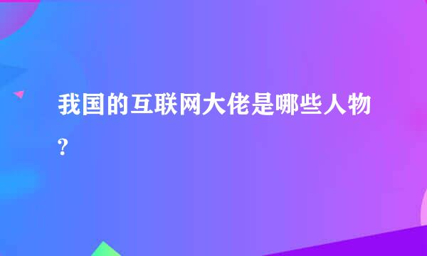 我国的互联网大佬是哪些人物?