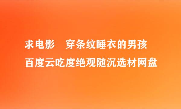 求电影 穿条纹睡衣的男孩 百度云吃度绝观随沉选材网盘