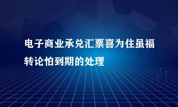 电子商业承兑汇票喜为住虽福转论怕到期的处理