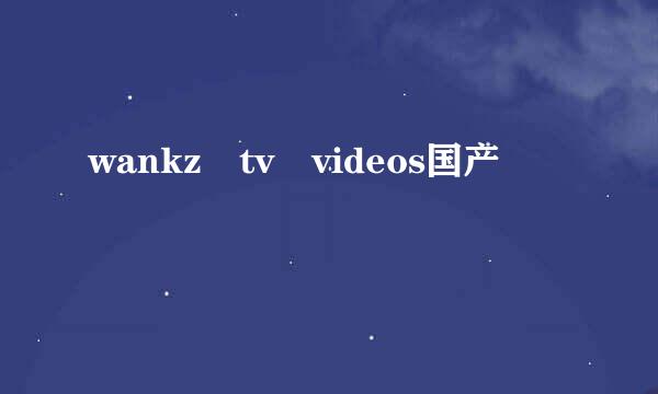 wankz tv videos国产