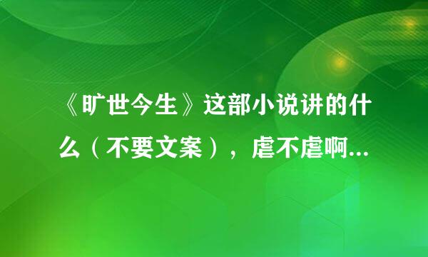 《旷世今生》这部小说讲的什么（不要文案），虐不虐啊，是不是一对一，最后结局是HE的吗？