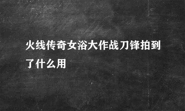 火线传奇女浴大作战刀锋拍到了什么用