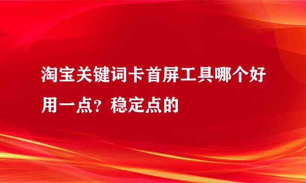 淘宝关键词卡首屏工具哪个好用一点？稳定点的