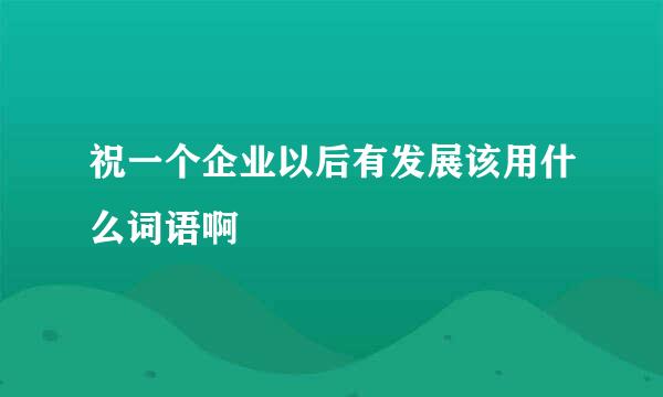 祝一个企业以后有发展该用什么词语啊