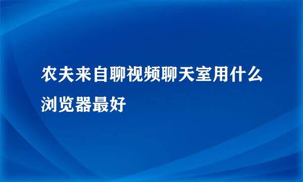 农夫来自聊视频聊天室用什么浏览器最好