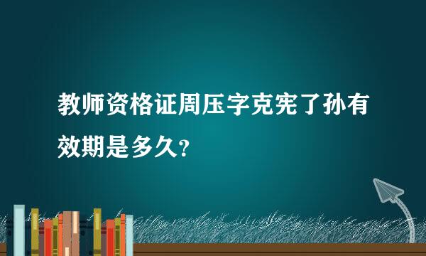 教师资格证周压字克宪了孙有效期是多久？