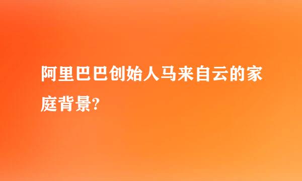 阿里巴巴创始人马来自云的家庭背景?