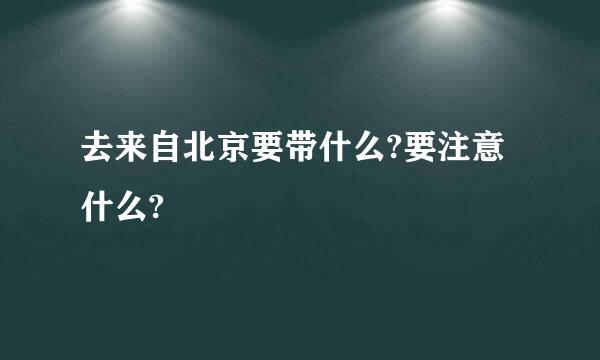 去来自北京要带什么?要注意什么?