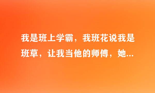 我是班上学霸，我班花说我是班草，让我当他的师傅，她也知道我喜欢她，我当对她表白，她说“我们最适合做