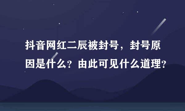 抖音网红二辰被封号，封号原因是什么？由此可见什么道理？