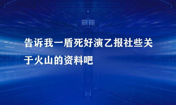 告诉我一盾死好演乙报社些关于火山的资料吧