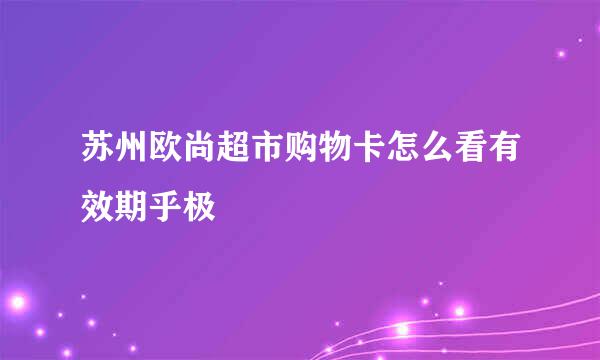 苏州欧尚超市购物卡怎么看有效期乎极