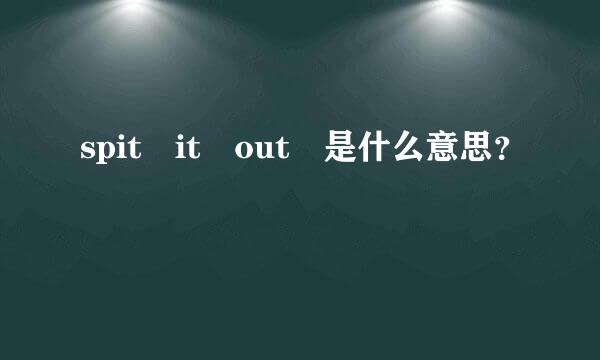 spit it out 是什么意思？