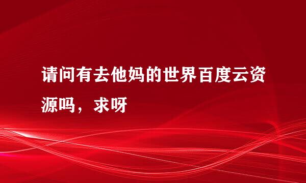 请问有去他妈的世界百度云资源吗，求呀