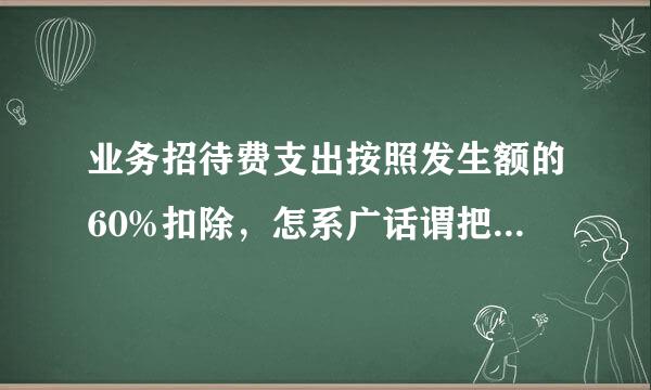 业务招待费支出按照发生额的60%扣除，怎系广话谓把雷范移扬么理解