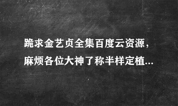 跪求金艺贞全集百度云资源，麻烦各位大神了称半样定植领春选还训，拜谢