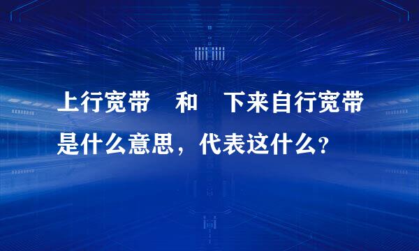 上行宽带 和 下来自行宽带是什么意思，代表这什么？