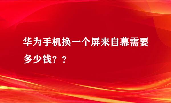 华为手机换一个屏来自幕需要多少钱？？