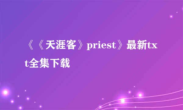 《《天涯客》priest》最新txt全集下载