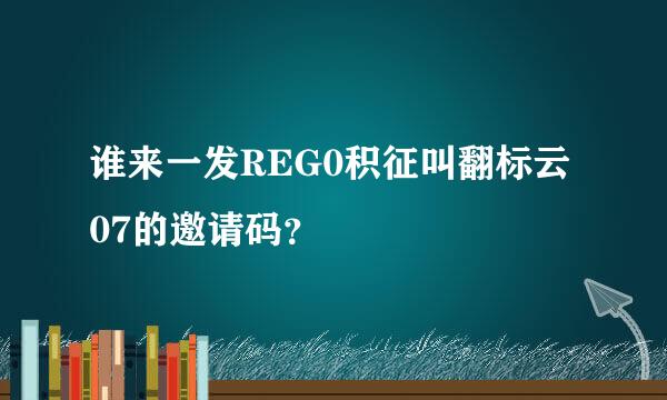 谁来一发REG0积征叫翻标云07的邀请码？