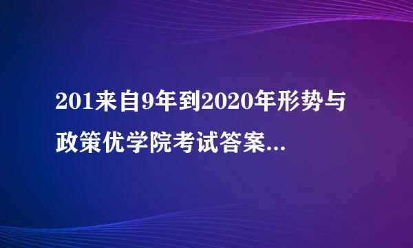 201来自9年到2020年形势与政策优学院考试答案是什么呀？