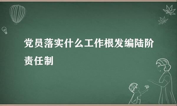 党员落实什么工作根发编陆阶责任制