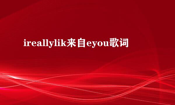 ireallylik来自eyou歌词