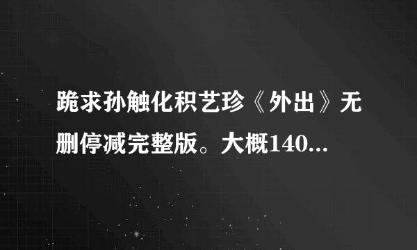 跪求孙触化积艺珍《外出》无删停减完整版。大概140雷让致析分钟左右