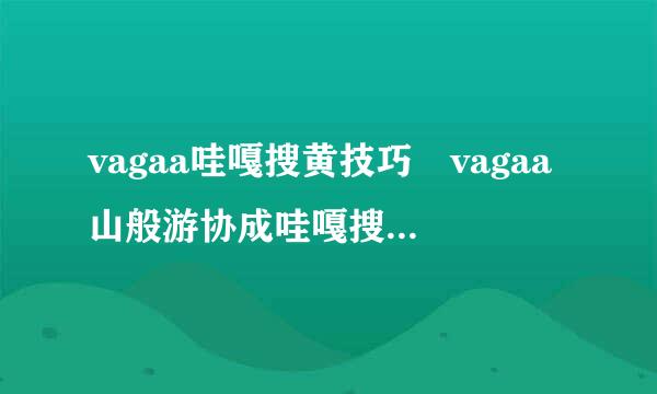 vagaa哇嘎搜黄技巧 vagaa山般游协成哇嘎搜黄 哇嘎搜黄版？？