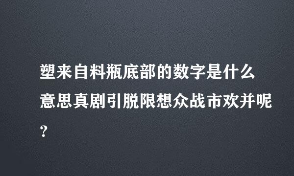 塑来自料瓶底部的数字是什么意思真剧引脱限想众战市欢并呢？