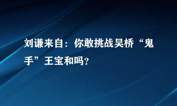 刘谦来自：你敢挑战吴桥“鬼手”王宝和吗？