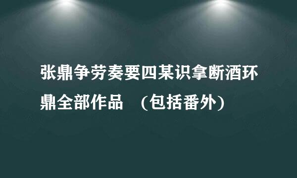 张鼎争劳奏要四某识拿断酒环鼎全部作品 (包括番外)