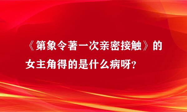 《第象令著一次亲密接触》的女主角得的是什么病呀？