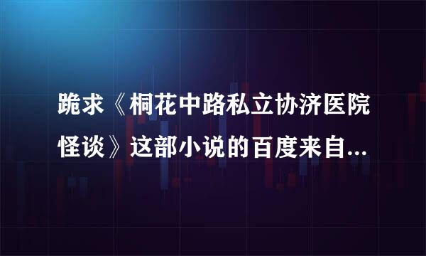 跪求《桐花中路私立协济医院怪谈》这部小说的百度来自云或微盘谢谢谢谢！！！