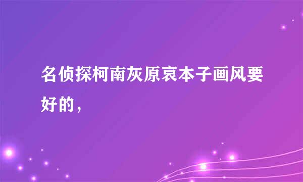 名侦探柯南灰原哀本子画风要好的，