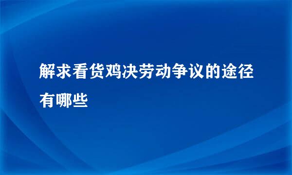 解求看货鸡决劳动争议的途径有哪些