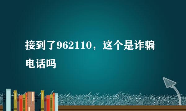 接到了962110，这个是诈骗电话吗