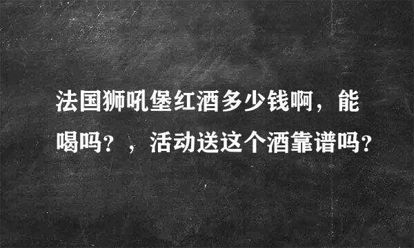 法国狮吼堡红酒多少钱啊，能喝吗？，活动送这个酒靠谱吗？