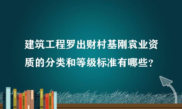 建筑工程罗出财村基刚袁业资质的分类和等级标准有哪些？