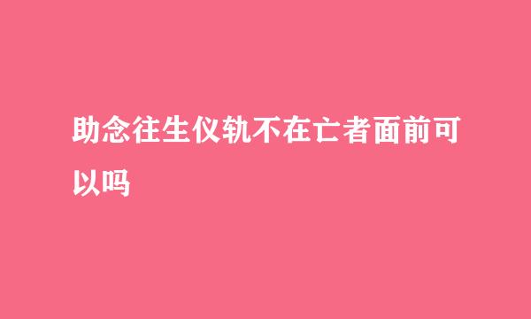 助念往生仪轨不在亡者面前可以吗