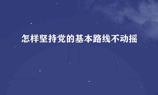 怎样坚持党的基本路线不动摇