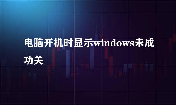 电脑开机时显示windows未成功关