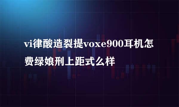 vi律酸造裂提voxe900耳机怎费绿娘刑上距式么样